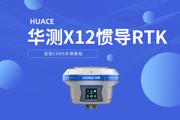華測(cè)X12慣導(dǎo)RTK連接CORS步驟教程，圖文并茂，2步完成